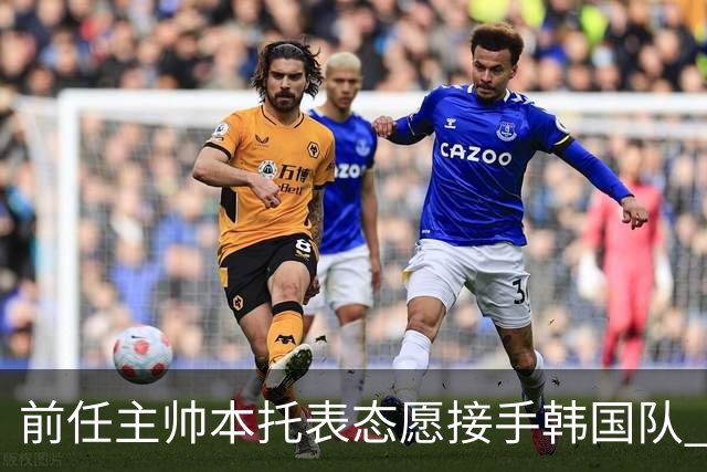 前任主帅本托表态愿接手韩国队 曾率队打进世界杯16强